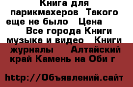 Книга для парикмахеров! Такого еще не было › Цена ­ 1 500 - Все города Книги, музыка и видео » Книги, журналы   . Алтайский край,Камень-на-Оби г.